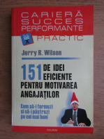 Anticariat: Jerry R. Wilson - 151 de idei eficiente pentru motivarea angajatilor. Cum sa-i formezi si sa-i pastrezi pe cei mai buni