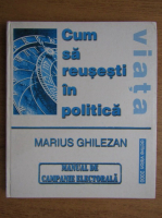 Marius Ghilezan - Cum sa reusesti in politica. Manual de campanie electorala