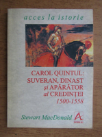 Stewart MacDonald - Carol Quintul. Suveran, dinast si aparator al credintei 1500-1558