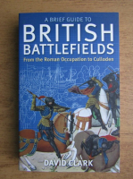 David Clark - A brief guide to British battlefields from the Roman occupation to Culloden