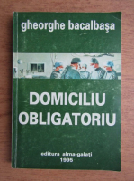 Anticariat: Gheorghe Bacalbasa - Domiciliu obligatoriu