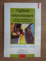 Alexandru Zub - Oglinzi retrovizoare. Istorie, memorie si morala in Romania