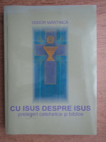 Isidor Martinca - Cu Isus despre Isus. Prelegeri catehetice si biblice