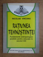 Nicolae Vintanu - Ratiunea tehnostiintei. Fundamente antropologice posibile pentru educatie in secolul XXI