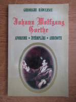 Gheorghe Radulescu - Johann Wolfgang Goethe. Aforisme, intamplari, anecdote