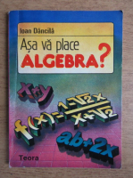 Ioan Dancila - Asa va place algebra? Teste pentru admiterea in liceu