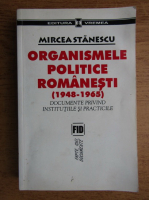 Mircea Stanescu - Organismele politice romanesti, 1948-1965. Documente privind institutiile si practicile