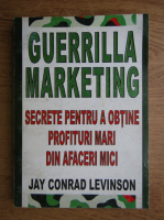 Jay Conrad Levinson - Guerrilla marketing. Secrete pentru a obtine profituri mari din afaceri mici
