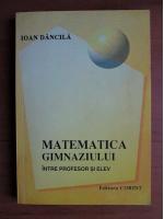 Ioan Dancila - Matematica gimnaziului intre profesor si elev