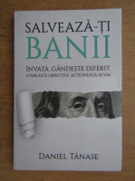Daniel Tanase - Salveaza-ti banii. Invata. Gandeste diferit. Stabileste obiective. Actioneaza acum