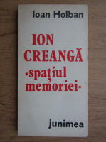 Anticariat: Ioan Holban - Ion Creanga. Spatiul memoriei