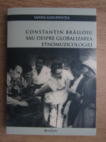 Sanda Golopentia - Constantin Brailoiu sau despre globalizarea etnomuzicologiei