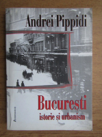 Andrei Pippidi - Bucuresti. Istorie si urbanism