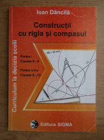 Ioan Dancila - Constructii cu rigla si compasul. Partea I, clasele 6-8. Partea a II-a, clasele 8-12 (2000)