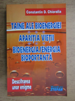 Constantin D. Chioralia - Taine ale bioenergiei. Aparitia vietii. Bioenergia, energia bioportanta, volumul 2. Descifrarea unor enigme