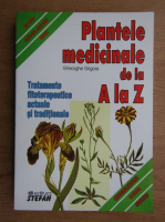 Gheorghe Grigore - Plantele medicinale de la A la Z. Tratamente fitoterapeutice actuale si traditionale
