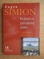 Eugen Simion - Fictiunea jurnalului intim, volumul 2. Intimismul european