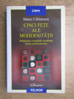 Matei Calinescu - Cinci fete ale modernitatii. Modernism, avangarda, decadenta, kitsch, postmodernism