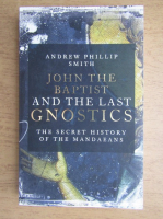 Andrew Phillip Smith - John the baptist and the last gnostics. The secret history of the mandaeans