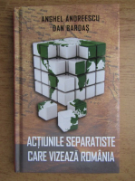 Anghel Andreescu - Actiunile separatiste care vizeaza Romania