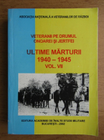 Veteranii pe drumul onoarei si jertfei, volumul 7. Ultimele marturii 1940-1945