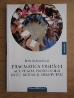 Ion Albulescu - Pragmatica predarii, activitatea profesorului intre rutina si creativitate