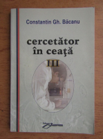 Constantin Gh. Bacanu - Cercetator in ceata (volumul 3)