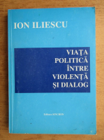 Ion Iliescu - Viata politica intre violenta si dialog