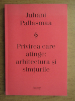 Juhani Pallasmaa - Privirea care atinge, arhitectura si simturile