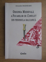 Alexandru Madgearu - Originea medievala a focarelor de conflict din Peninsula Balcanica
