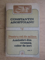Anticariat: Constantin Argetoianu - Pentru cei de maine, volumul 1. Amintiri din vremea celor de ieri 1888-1898, 1913-1916