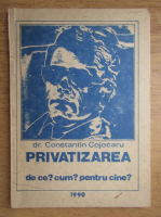 Anticariat: Constantin Cojocaru - Privatizarea. De ce? Cum? Pentru cine?