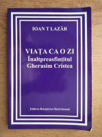 Ioan T. Lazar - Viata ca o zi. Inaltpreasfintitul Gherasim Cristea