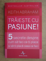 Anticariat: Keith Abraham - Traieste cu pasiune! 5 secrete despre cum sa faci ce-ti place si sa-ti placa ceea ce faci