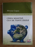 Mircea Cosea - Criza noastra cea de toate zilele