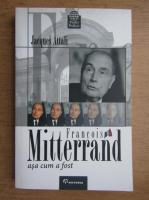 Jacques Attali - Francois Mitterrand asa cum a fost