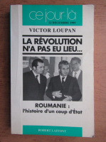 Victor Loupan - La revolution n'a pas eu lieu. Roumanie: l'histoire d'un coup d'Etat