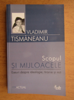 Vladimir Tismaneanu - Scopul si mijloacele. Eseuri despre ideologie, tiranie si mit