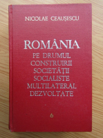 Nicolae Ceausescu - Romania pe drumul construirii societatii socialiste multilateral dezvoltate  (volumul 6)