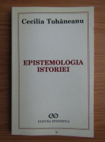 Cecilia Tohaneanu - Epistemologia istoriei. Intre mitul faptelor si mitul semnificatiilor