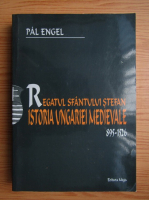 Pal Engel - Regatul Sfantului Stefan. Istoria Ungariei medievale 896-1526