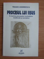 Traian Andreescu - Procesul lui Iisus. In lumina proceselor inchizitiilor medievale si sovietice