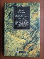Anticariat: Arthur Koestler - Lunaticii. Evolutia conceptiei despre Univers de la Pitagora la Newton