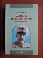 Petre Otu - Maresalul Constantin Prezan. Vocatia datoriei