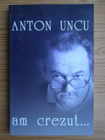Anton Uncu - Am crezut