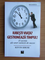 Kevin Kruse - Iubesti viata? Gestioneaza timpul! 15 secrete ale unor oameni de succes