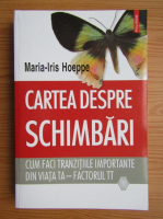 Anticariat: Maria Iris Hoeppe - Cartea despre schimbari. Cum faci tranzitiile importante din viata ta. Factorul IT