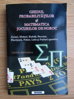 Catalin Barboianu - Ghidul probabilitatilor si matematica jocurilor de noroc. Zaruri, sloturi, ruleta, baccara, blackjack, poker, loto si pariuri sportive