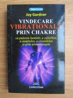 Joy Gardner - Vindecarea vibrationala prin chakre cu puterea luminii, a sunetelor, a cristalelor si prin aromaterapie