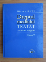 Mircea Dutu - Dreptul mediului tratat. Abordare integrata (volumul 1)